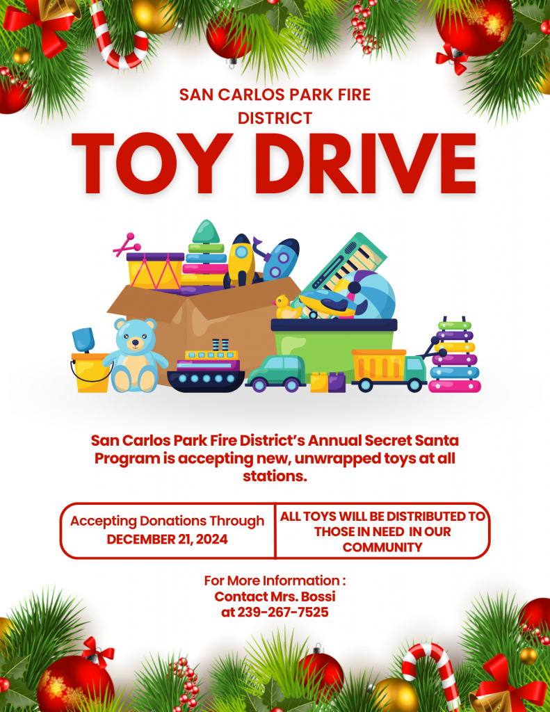 Flyer that says San Carlos Park Fire District Toy Drive. San Carlos Park Fire District's Annual Secret Santa Program is accepting new, unwrapped toys at all stations. Accepting Donation Through December 21, 2024. All todays will be distributed to those in need in our community. Fore more information contact Mrs. Bossi at 239-267-7525. Text is framed by garland with ornaments, and has a graphic of toys in the middle.